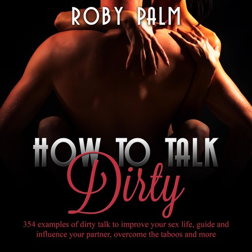 How to Talk Dirty: 354 examples of dirty talk to improve your sex life, guide and influence your partner, overcome the taboos and more, Roby Palm