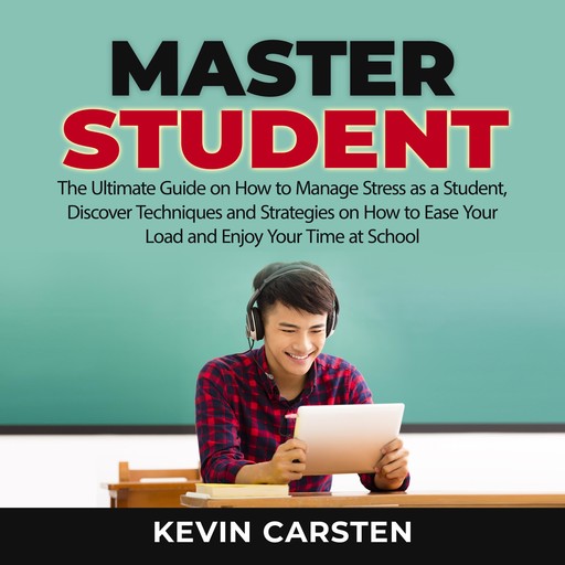 Master Student: The Ultimate Guide on How to Manage Stress as a Student, Discover Techniques and Strategies on How to Ease Your Load and Enjoy Your Time at School, Kevin Carsten