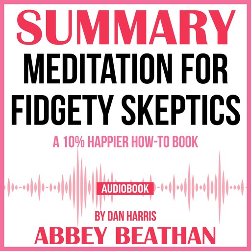 Summary of Meditation for Fidgety Skeptics: A 10% Happier How-to Book by Dan Harris, Abbey Beathan