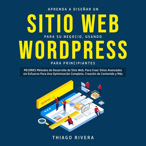 Aprenda a Diseñar un Sitio web Para su Negocio, Usando WordPress Para Principiantes: MEJORES Métodos de Desarrollo de Sitio Web, Para Crear Sitios Avanzados sin Esfuerzo Para una Optimización Completa, Creación de Contenido y más, Thiago Rivera