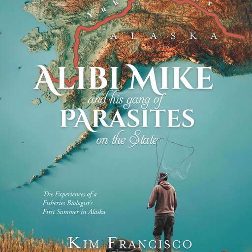 Alibi Mike and His Gang of Parasites on the State: The Experiences of a Fisheries Biologist's First Summer in Alaska, Kim Francisco