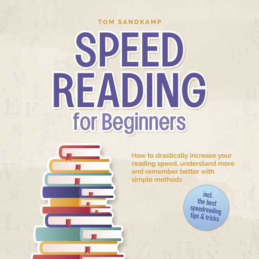 Speed Reading for Beginners: How to drastically increase your reading speed, understand more and remember better with simple methods - incl. the best speedreading tips & tricks, Tom Sandkamp