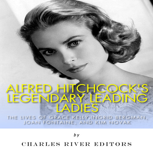 Alfred Hitchcock’s Legendary Leading Ladies: The Lives of Grace Kelly, Ingrid Bergman, Joan Fontaine, and Kim Novak, Charles Editors
