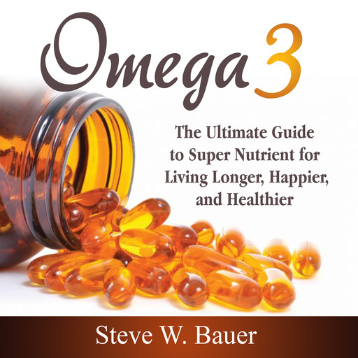 Omega 3: The Ultimate Guide to Super Nutrient for Living Longer, Happier, and Healthier, Steve Bauer