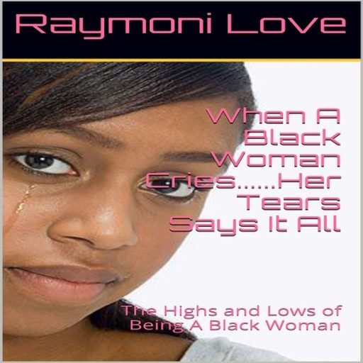 When A Black Woman Cries....Her Tears Says it all: The Highs and Lows of Being A Black Woman, Raymoni Love