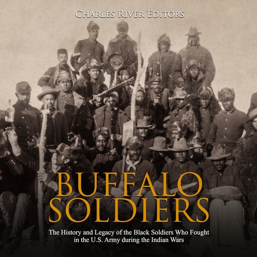 Buffalo Soldiers: The History and Legacy of the Black Soldiers Who Fought in the U.S. Army during the Indian Wars, Charles Editors
