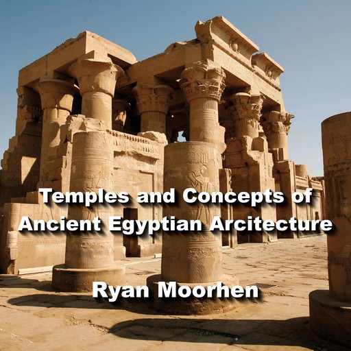 Temples and Concepts of Ancient Egyptian Arcitecture, RYAN MOORHEN