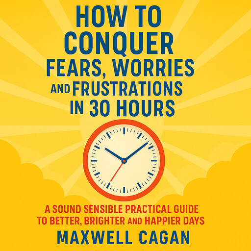 How to Conquer Fears, Worries and Frustrations in Thirty Hours, Maxwell Cagan