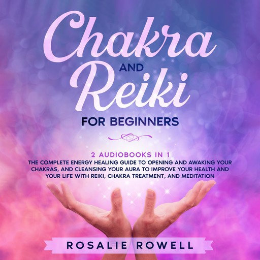 Chakra and Reiki for Beginners: 2 audiobooks in 1 - The Complete Energy Healing Guide to Opening and Awaking Your Chakras, and Cleansing Your Aura to Improve Your Health and Your Life With Reiki, Chakra Treatment, and Meditation, Rosalie Rowell