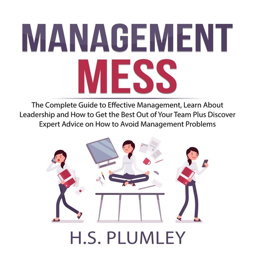 Management Mess: The Complete Guide to Effective Management, Learn About Leadership and How to Get the Best Out of Your Team Plus Discover Expert Advice on How to Avoid Management Problems, H.S. Plumley