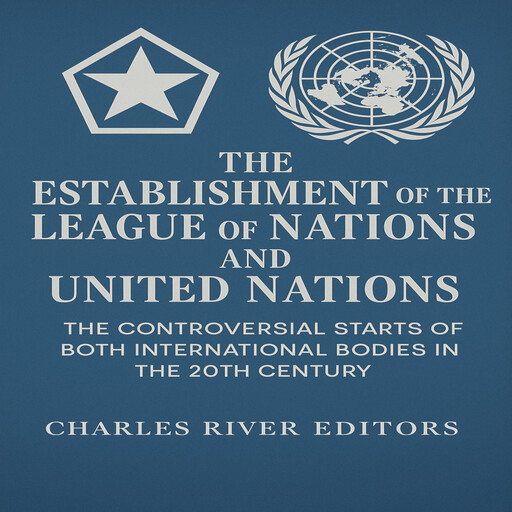 The Establishment of the League of Nations and United Nations: The Controversial Starts of Both International Bodies in the 20th Century, Charles Editors
