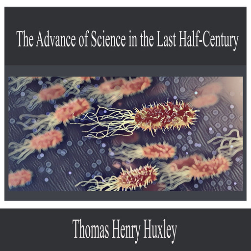 The Advance of Science in the Last Half-Century, Thomas Henry Huxley