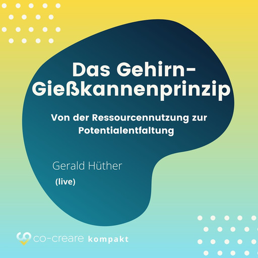 Das Gehirn-Gießkannenprinzip - Von der Ressourcennutzung zur Potentialentfaltung, Gerald Hüther, Co-Creare
