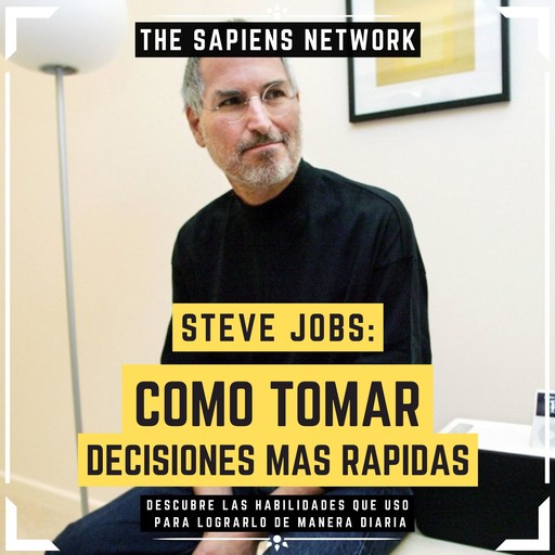 Steve Jobs: Como Tomar Decisiones Mas Rapidas - Descubre Las Habilidades Que Uso Para Lograrlo De Manera Diaria, The Sapiens Network
