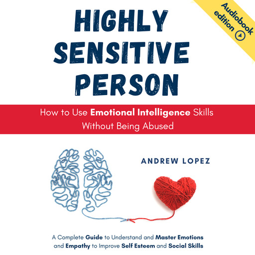 HIGHLY SENSITIVE PERSON - How to Use Emotional Intelligence Skills Without Being Abused, Andrew Lopez