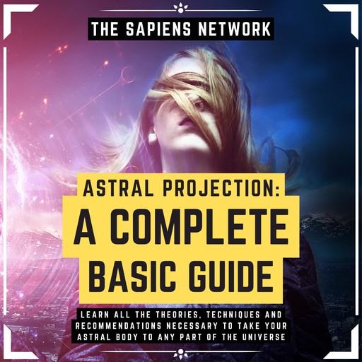 Astral Projection: A Complete Basic Guide - Learn All The Theories, Techniques And Recommendations Necessary To Take Your Astral Body To Any Part Of The Universe, The Sapiens Network