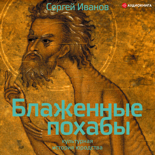 Блаженные похабы. Культурная история юродства, Сергей Иванов