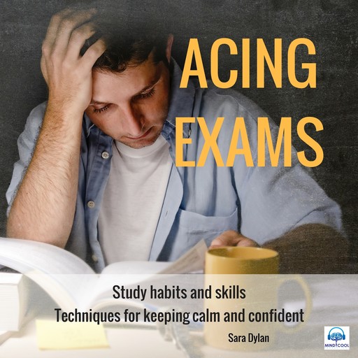 Acing Exams. Study habits and skills Techniques for keeping calm and confident, Sara Dylan