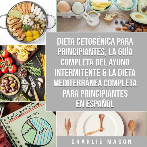 Dieta cetogénica para principiantes, La guía completa del ayuno intermitente & La Dieta Mediterránea Completa para Principiantes En Español, Charlie Mason