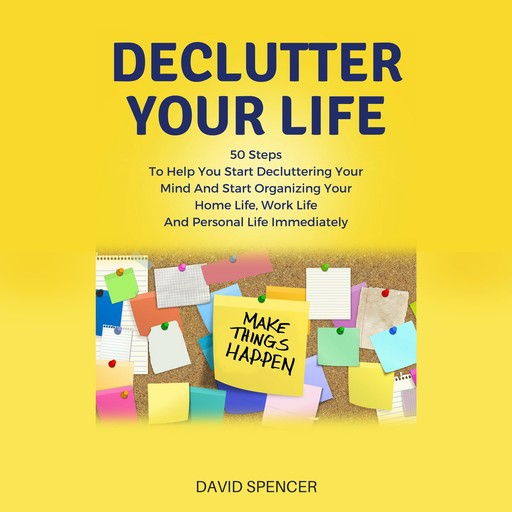 Declutter Your Life: 50 Steps To Help You Start Decluttering Your Mind And Start Organizing Your Home Life, Work Life And Personal Life Immediately, David Spencer