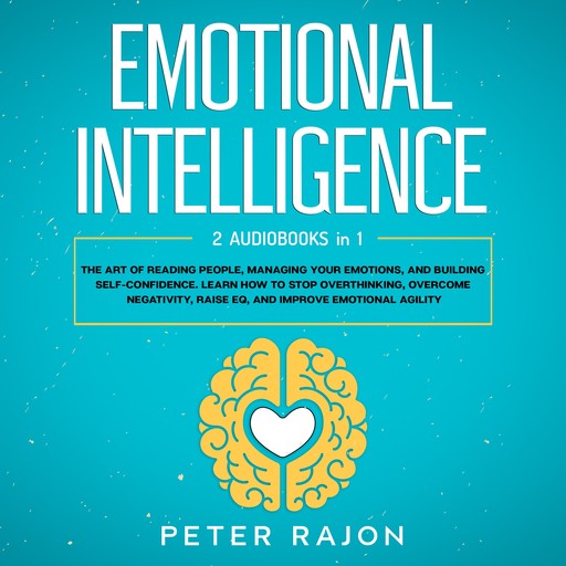Emotional Intelligence: The art of reading people, managing your emotions, and building self-confidence. Learn how to stop overthinking, overcome negativity, raise EQ, and improve emotional agility, Peter Rajon
