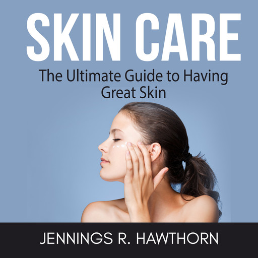 Skin Care: The Ultimate Guide to Having Great Skin, Jennings R. Hawthorn
