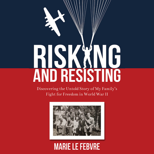 Risking and Resisting: Discovering the Untold Story of My Family’s Fight for Freedom in World War II, Marie LeFebvre