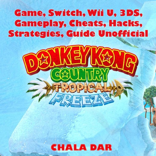 Donkey Kong Tropical Freeze Game, Switch, Wii U, 3DS, Gameplay, Cheats, Hacks, Strategies, Guide Unofficial, Chala Dar