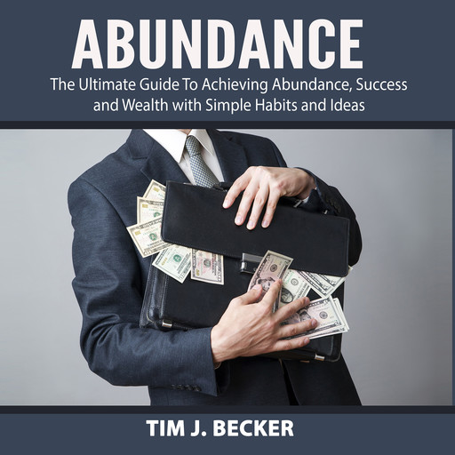 Abundance: The Ultimate Guide To Achieving Abundance, Success and Wealth with Simple Habits and Ideas, Tim J. Becker