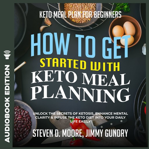 Keto Meal Plan for Beginners - How to Get Started with Keto Meal Planning: Unlock the Secrets of Ketosis, Enhance Mental Clarity & Infuse the Keto Diet into Your Daily Life Easily, Steven Moore, Jimmy Gundry