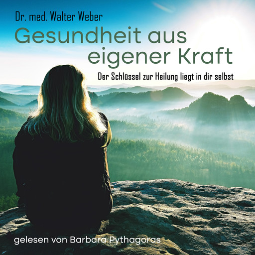 Gesundheit aus eigener Kraft - Der Schlüssel zur Heilung liegt in dir selbst, Walter Weber