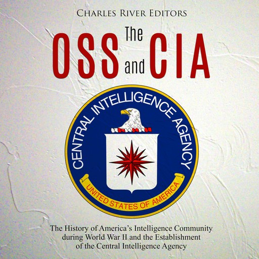 The OSS and CIA: The History of America’s Intelligence Community during World War II and the Establishment of the Central Intelligence Agency, Charles Editors
