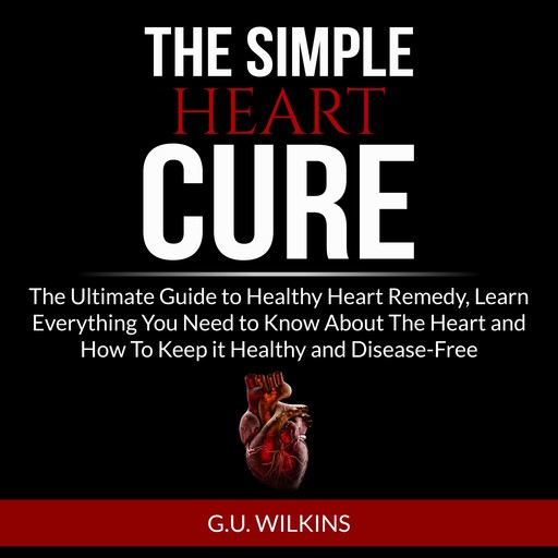 The Simple Heart Cure: The Ultimate Guide to Healthy Heart Remedy, Learn Everything You Need to Know About The Heart and How To Keep it Healthy and Disease-Free, G.U. Wilkins