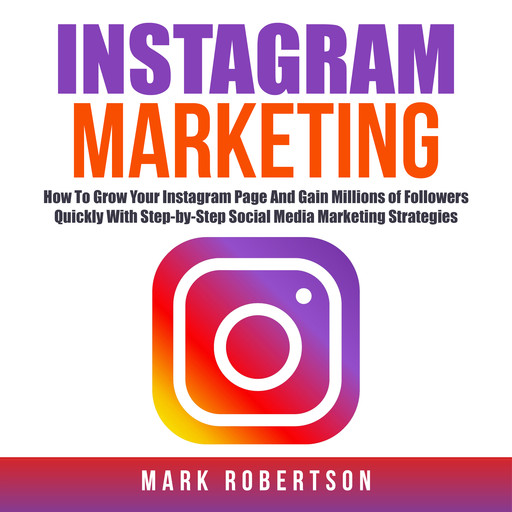 Instagram Marketing: How To Grow Your Instagram Page And Gain Millions of Followers Quickly With Step-by-Step Social Media Marketing Strategies, Mark Robertson