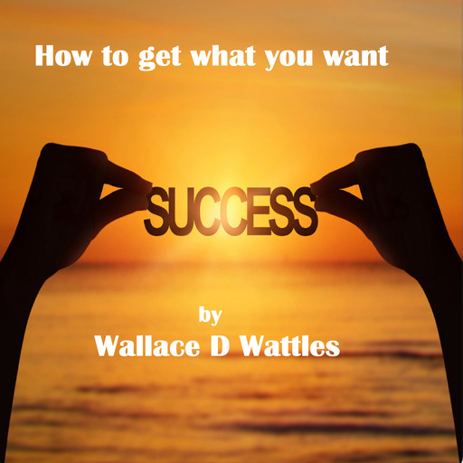 How to Get what You want, Wallace Wattles