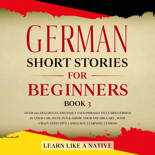 German Short Stories for Beginners Book 3: Over 100 Dialogues and Daily Used Phrases to Learn German in Your Car. Have Fun & Grow Your Vocabulary, with Crazy Effective Language Learning Lessons, Learn Like A Native
