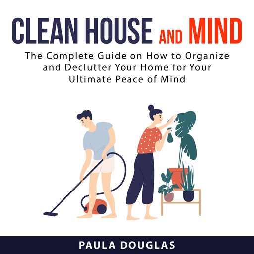 Clean House and Mind: The Complete Guide on How to Organize and Declutter Your Home for Your Ultimate Peace of Mind, Paula Douglas
