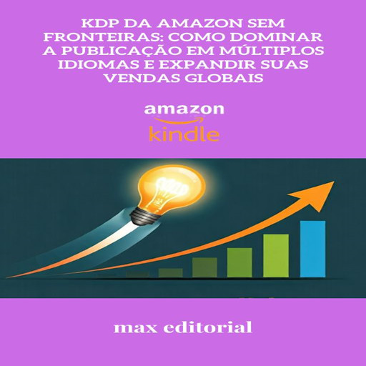 KDP da Amazon Sem Fronteiras: Como Dominar a Publicação em Múltiplos Idiomas e Expandir suas Vendas Globais, Max Editorial