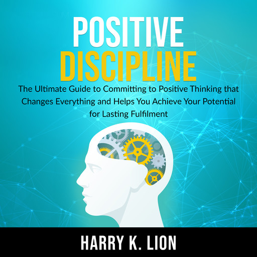 Positive Discipline: The Ultimate Guide to Committing to Positive Thinking that Changes Everything and Helps You Achieve Your Potential for Lasting Fulfillment, Harry K. Lion