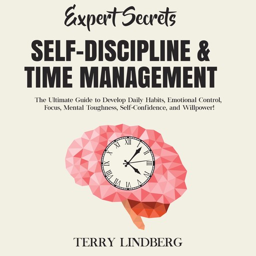 Expert Secrets – Self-Discipline & Time Management: The Ultimate Guide to Develop Daily Habits, Emotional Control, Focus, Mental Toughness, Self-Confidence, and Willpower!, Terry Lindberg