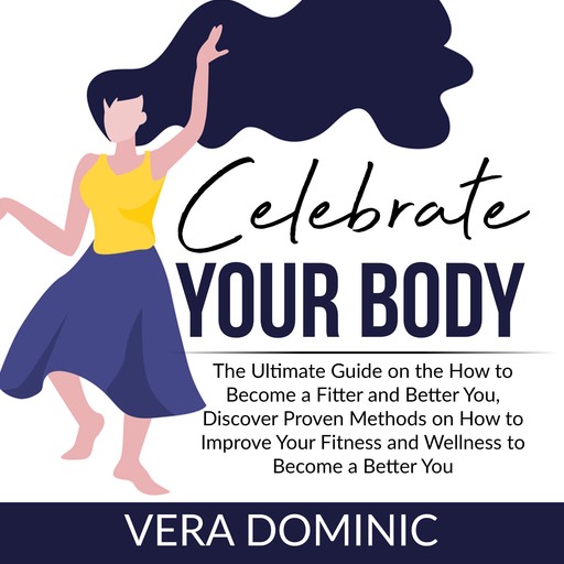 Celebrate Your Body: The Ultimate Guide on the How to Become a Fitter and Better You, Discover Proven Methods on How to Improve Your Fitness and Wellness to Become a Better You, Vera Dominic