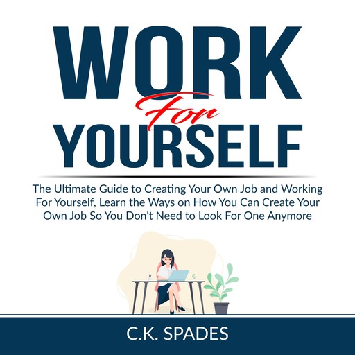 Work For YourSelf: The Ultimate Guide to Creating Your Own Job and Working For Yourself, Learn the Ways on How You Can Create Your Own Job So You Don't Need to Look For One Anymore, C.K. Spades