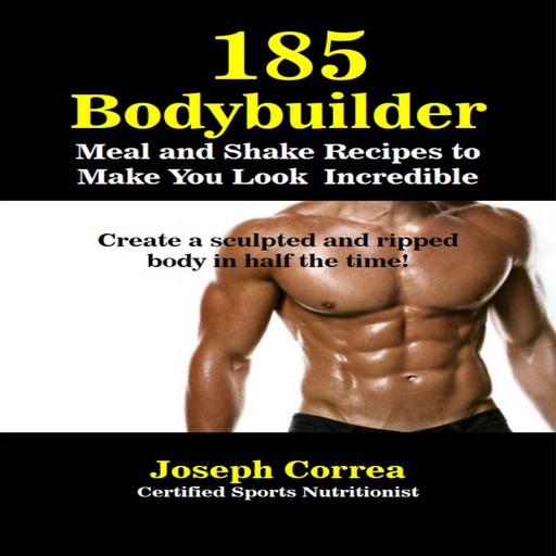 185 Bodybuilding Meal and Shake Recipes to Make You Look Incredible: Create a sculpted and ripped body in half the time!, Joseph Correa
