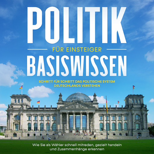 Politik Basiswissen für Einsteiger: Schritt für Schritt das politische System Deutschlands verstehen - Wie Sie als Wähler schnell mitreden, gezielt handeln und Zusammenhänge erkennen, Sebastian Kobus