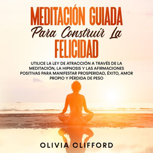 Meditación guiada para construir la felicidad: Utiliza la Ley de la atracción mediante la meditación, la hipnosis y las afirmaciones positivas para manifestar la prosperidad, el éxito, el amor propio y la pérdida de peso., Olivia Clifford