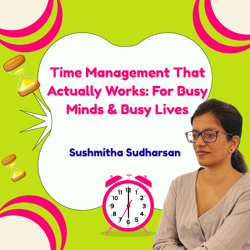 Time Management That Actually Works: For Busy Minds & Busy Lives, Sushmitha Sudharsan