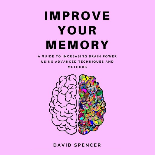 Improve Your Memory: A Guide to Increasing Brain Power Using Advanced Techniques and Methods, David Spencer