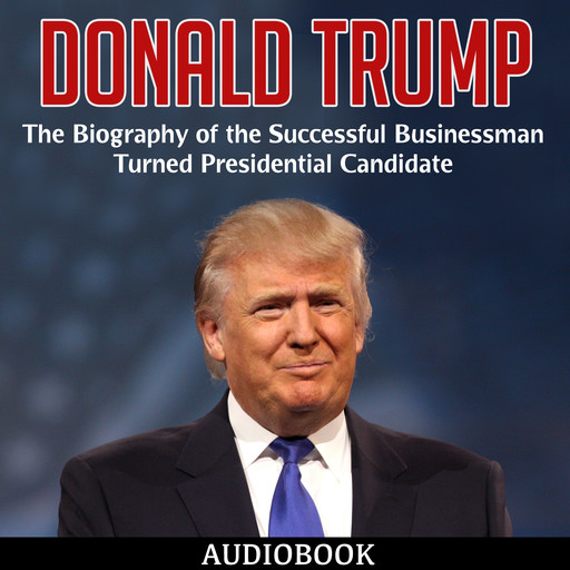 Donald Trump: The Biography of the Successful Businessman Turned Presidential Candidate, My Ebook Publishing House