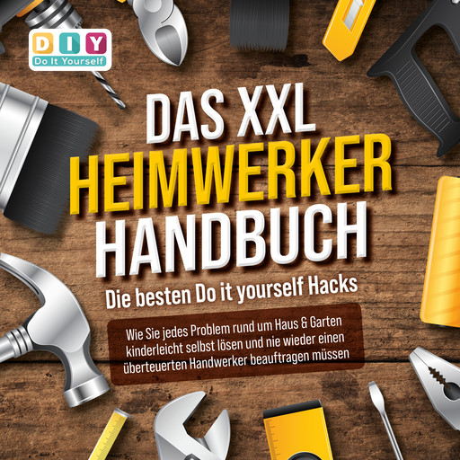 DAS XXL HEIMWERKER HANDBUCH - Die besten Do it yourself Hacks: Wie Sie jedes Problem rund um Haus & Garten kinderleicht selbst lösen und nie wieder einen überteuerten Handwerker beauftragen müssen, DIY - Do It Yourself