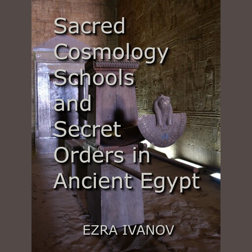 Sacred Cosmology Schools and Secret Orders in Ancient Egypt, EZRA IVANOV